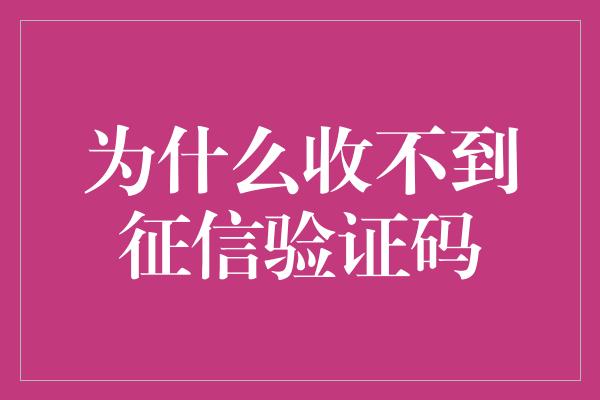 为什么收不到征信验证码