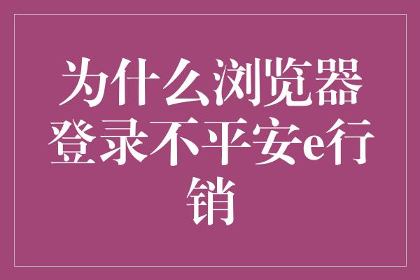 为什么浏览器登录不平安e行销