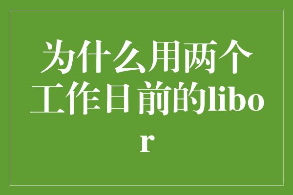 为什么用两个工作日前的libor