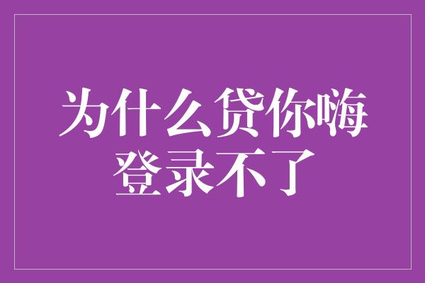 为什么贷你嗨登录不了