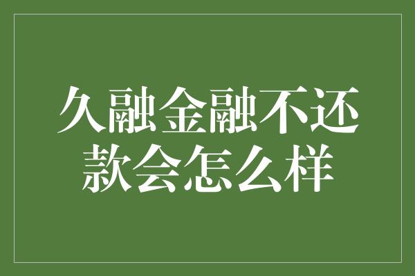 久融金融不还款会怎么样