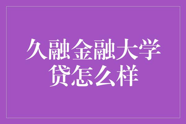 久融金融大学贷怎么样