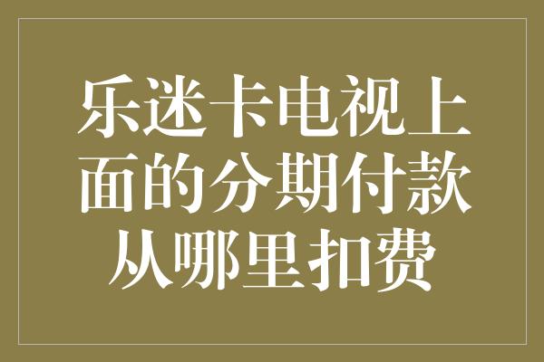 乐迷卡电视上面的分期付款从哪里扣费