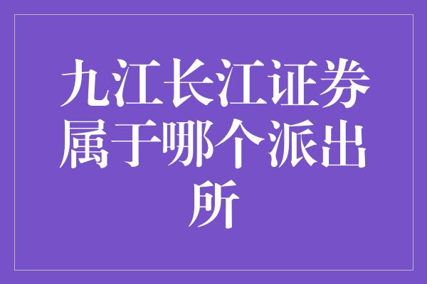 九江长江证券属于哪个派出所