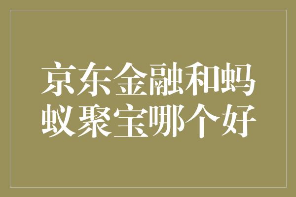 京东金融和蚂蚁聚宝哪个好