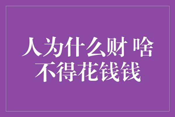 人为什么财 啥不得花钱钱