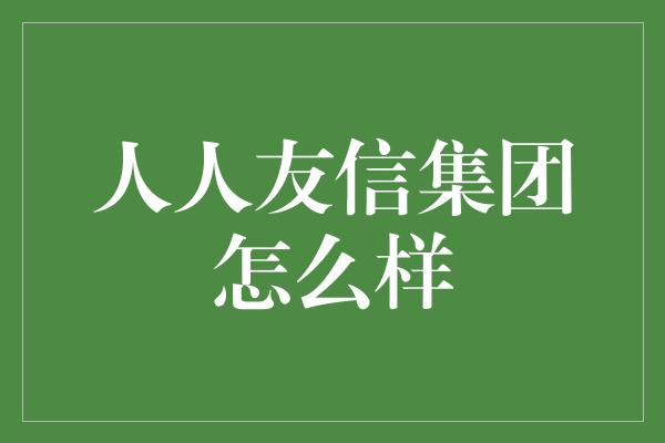 人人友信集团怎么样