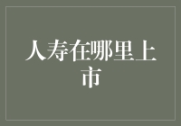 人寿在哪里上市？我这就带你去寻找生命中的宝箱！