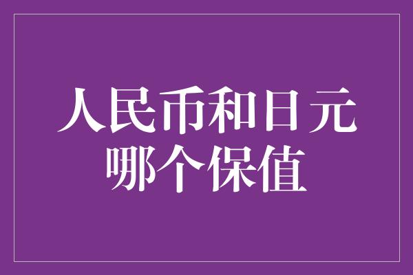 人民币和日元哪个保值