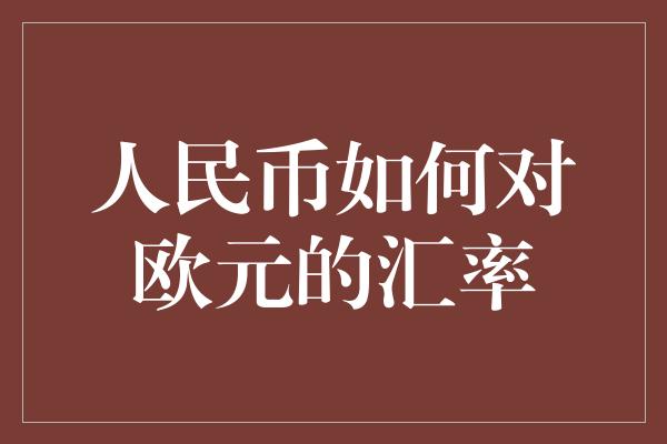 人民币如何对欧元的汇率