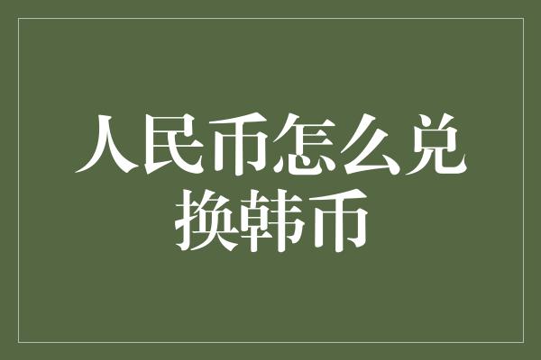 人民币怎么兑换韩币