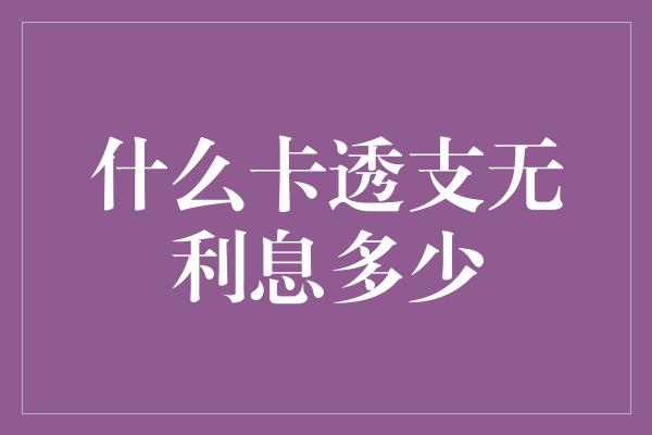 什么卡透支无利息多少