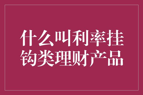 什么叫利率挂钩类理财产品