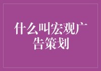 什么是宏观广告策划：构建品牌战略与市场格局