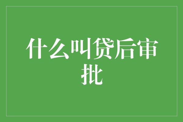 什么叫贷后审批