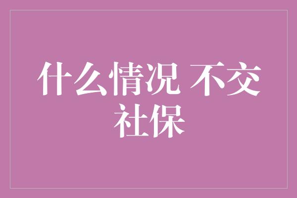 什么情况 不交社保