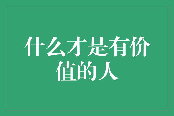 什么才是有价值的人