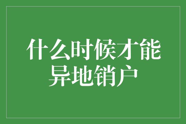 什么时候才能异地销户