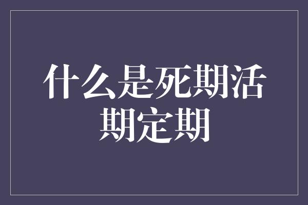 什么是死期活期定期