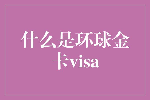 什么是环球金卡visa