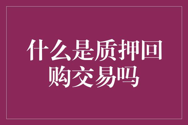 什么是质押回购交易吗