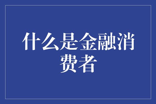 什么是金融消费者