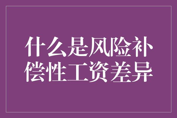 什么是风险补偿性工资差异