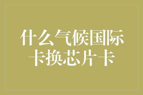 什么气候国际卡换芯片卡