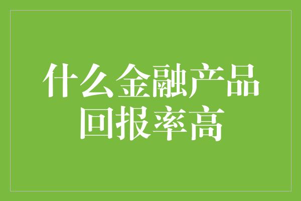 什么金融产品回报率高