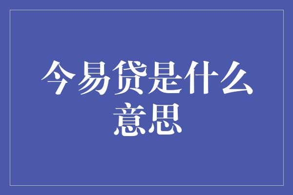 今易贷是什么意思