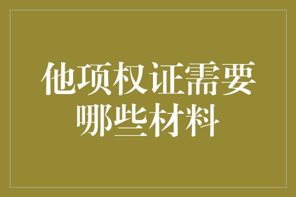 他项权证需要哪些材料