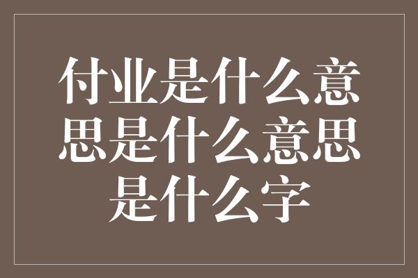 付业是什么意思是什么意思是什么字