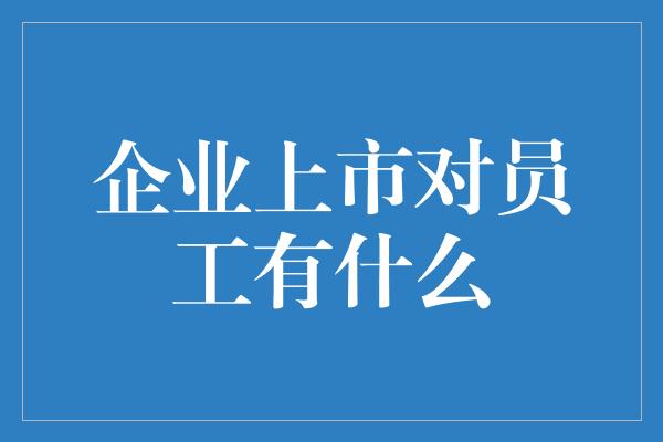 企业上市对员工有什么