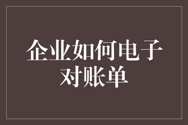 企业如何电子对账单