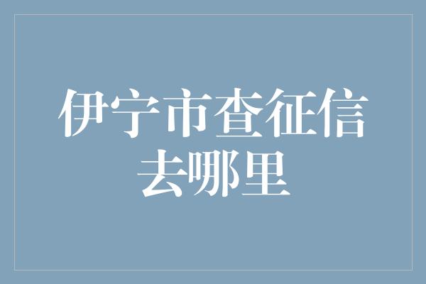 伊宁市查征信去哪里