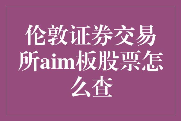 伦敦证券交易所aim板股票怎么查