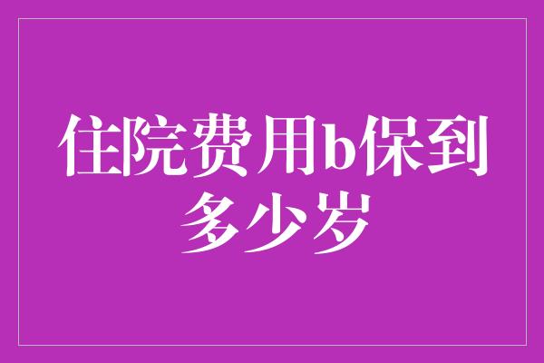 住院费用b保到多少岁