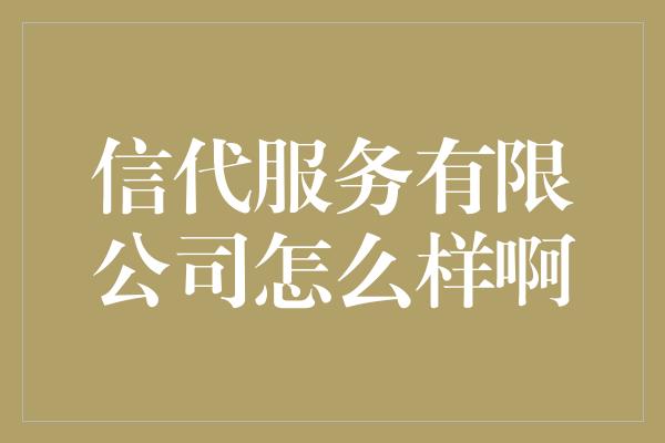 信代服务有限公司怎么样啊