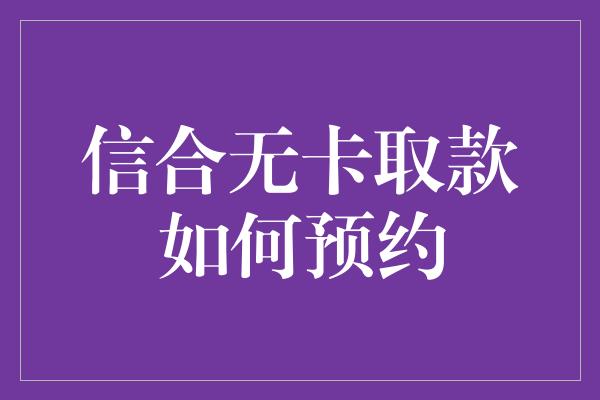 信合无卡取款如何预约