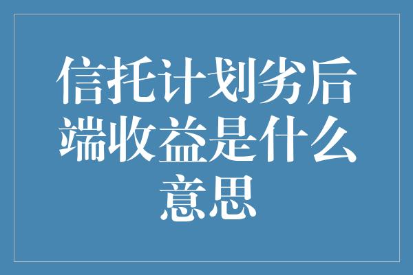 信托计划劣后端收益是什么意思