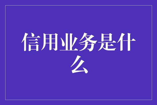 信用业务是什么