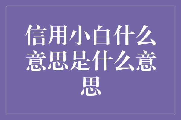 信用小白什么意思是什么意思