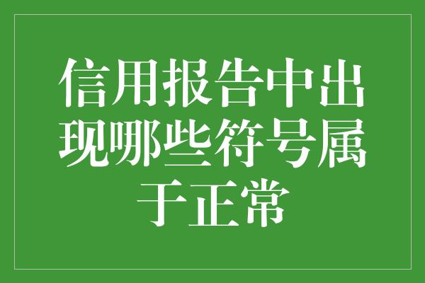 信用报告中出现哪些符号属于正常