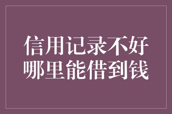 信用记录不好哪里能借到钱