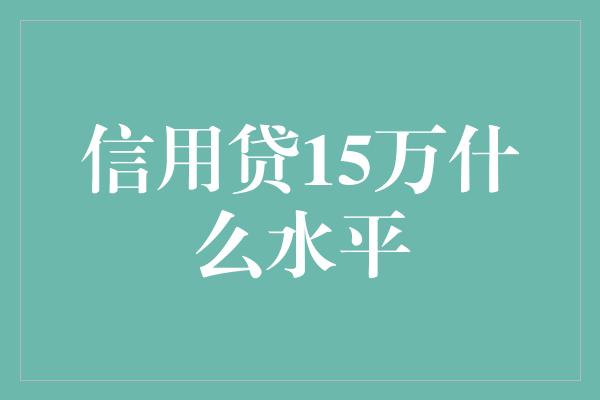 信用贷15万什么水平