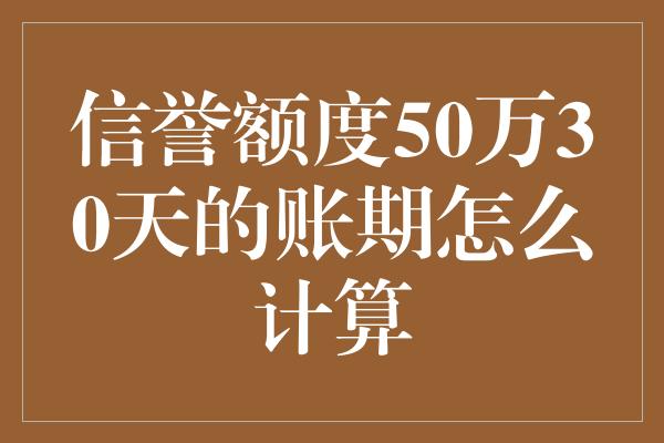 信誉额度50万30天的账期怎么计算