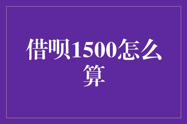 借呗1500怎么算