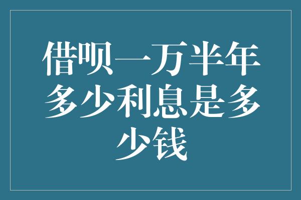 借呗一万半年多少利息是多少钱