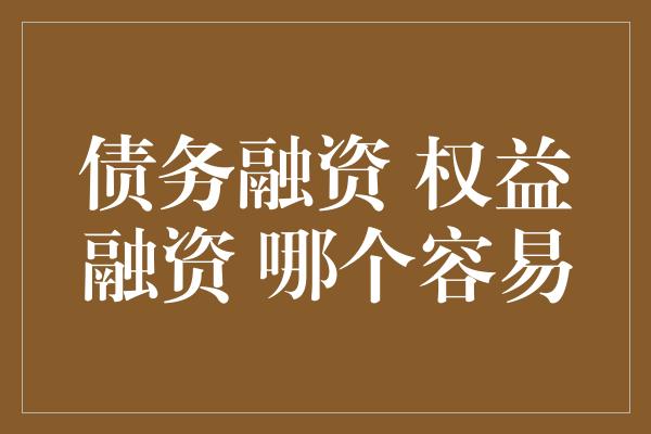 债务融资 权益融资 哪个容易