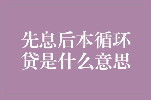 先息后本循环贷是什么意思